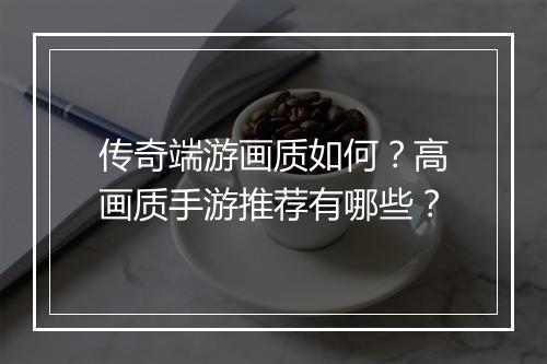传奇端游画质如何？高画质手游推荐有哪些？