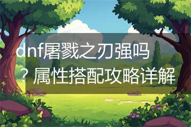 dnf屠戮之刃强吗？属性搭配攻略详解