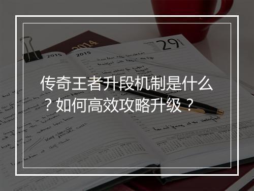 传奇王者升段机制是什么？如何高效攻略升级？