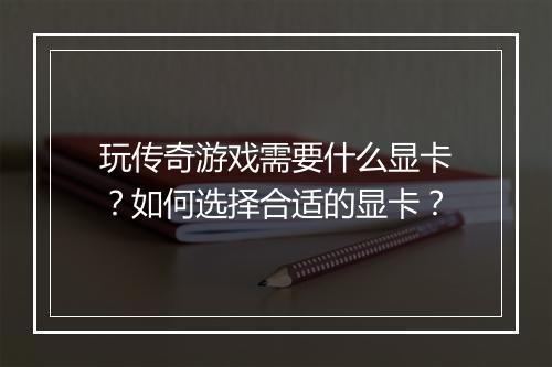 玩传奇游戏需要什么显卡？如何选择合适的显卡？