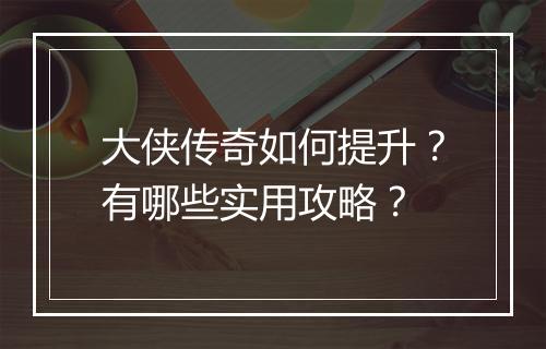 大侠传奇如何提升？有哪些实用攻略？
