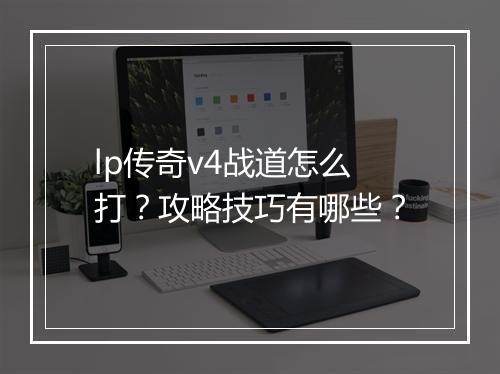 lp传奇v4战道怎么打？攻略技巧有哪些？