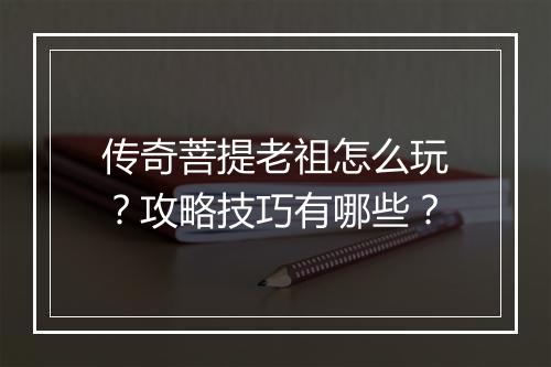 传奇菩提老祖怎么玩？攻略技巧有哪些？