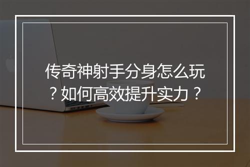 传奇神射手分身怎么玩？如何高效提升实力？