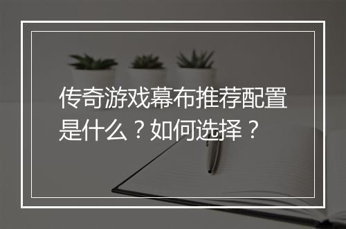 传奇游戏幕布推荐配置是什么？如何选择？