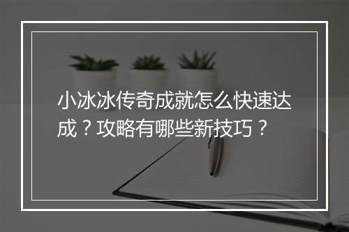 小冰冰传奇成就怎么快速达成？攻略有哪些新技巧？