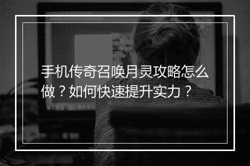 手机传奇召唤月灵攻略怎么做？如何快速提升实力？