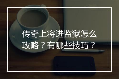 传奇上将进监狱怎么攻略？有哪些技巧？