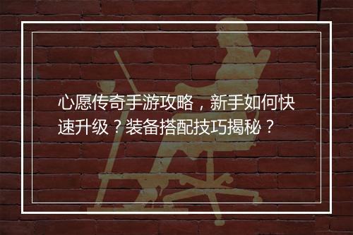 心愿传奇手游攻略，新手如何快速升级？装备搭配技巧揭秘？