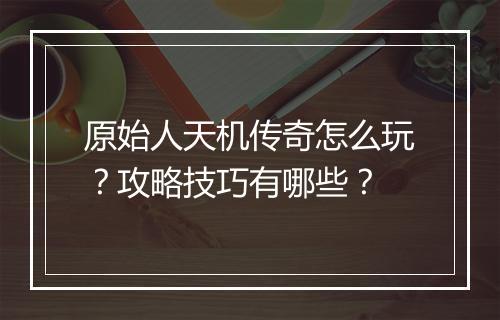 原始人天机传奇怎么玩？攻略技巧有哪些？
