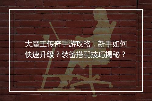 大魔王传奇手游攻略，新手如何快速升级？装备搭配技巧揭秘？
