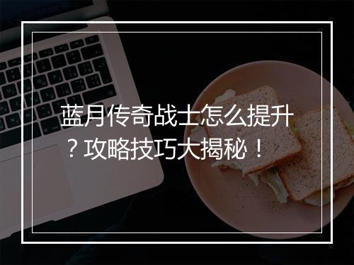 蓝月传奇战士怎么提升？攻略技巧大揭秘！