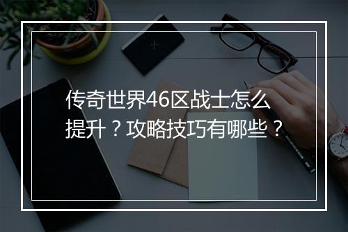 传奇世界46区战士怎么提升？攻略技巧有哪些？