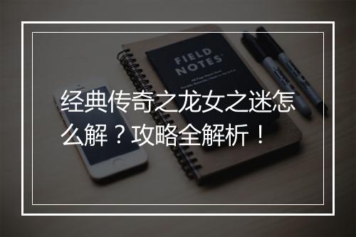 经典传奇之龙女之迷怎么解？攻略全解析！