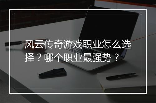 风云传奇游戏职业怎么选择？哪个职业最强势？