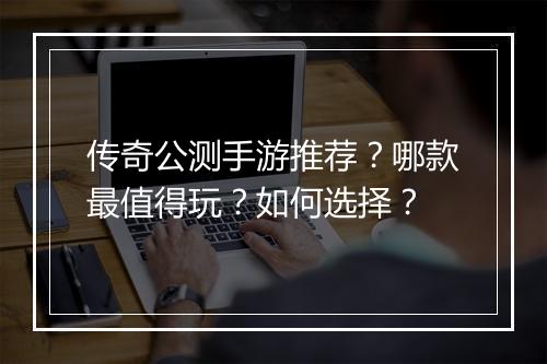 传奇公测手游推荐？哪款最值得玩？如何选择？
