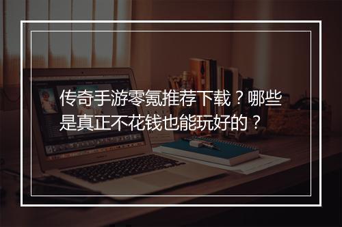 传奇手游零氪推荐下载？哪些是真正不花钱也能玩好的？