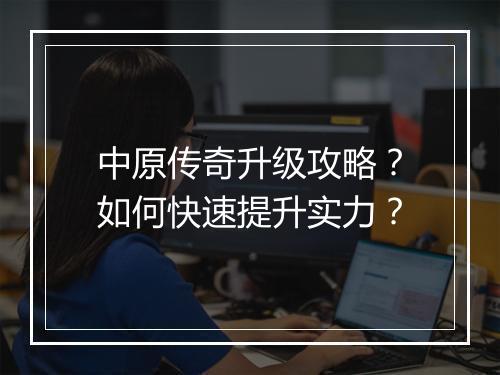 中原传奇升级攻略？如何快速提升实力？