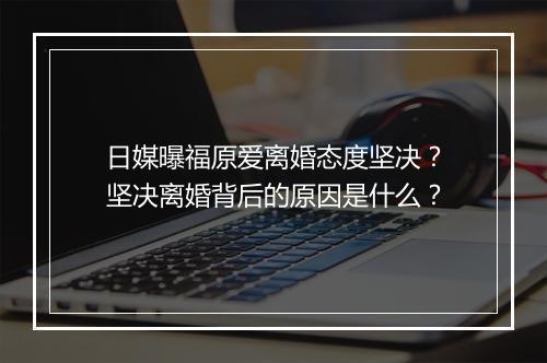 日媒曝福原爱离婚态度坚决？坚决离婚背后的原因是什么？