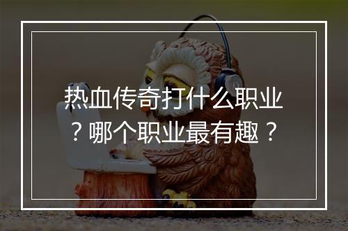 热血传奇打什么职业？哪个职业最有趣？