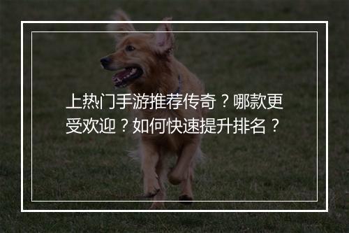 上热门手游推荐传奇？哪款更受欢迎？如何快速提升排名？