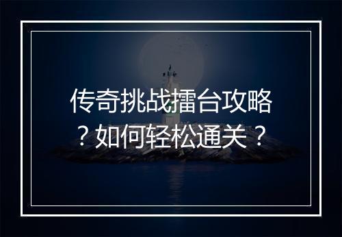 传奇挑战擂台攻略？如何轻松通关？