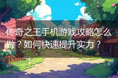 传奇之王手机游戏攻略怎么做？如何快速提升实力？