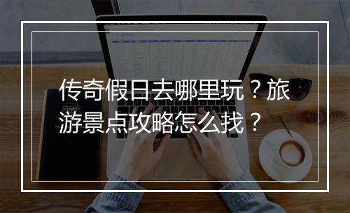 传奇假日去哪里玩？旅游景点攻略怎么找？