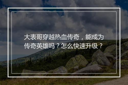 大表哥穿越热血传奇，能成为传奇英雄吗？怎么快速升级？