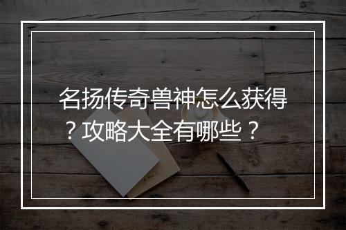 名扬传奇兽神怎么获得？攻略大全有哪些？