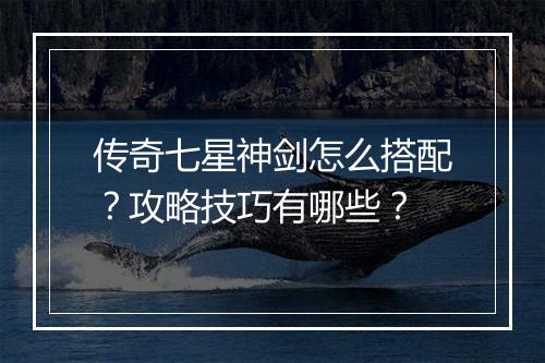 传奇七星神剑怎么搭配？攻略技巧有哪些？