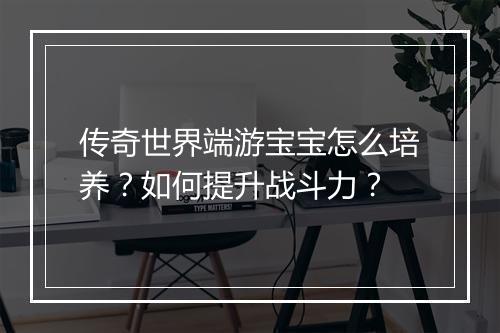 传奇世界端游宝宝怎么培养？如何提升战斗力？