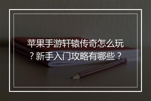 苹果手游轩辕传奇怎么玩？新手入门攻略有哪些？