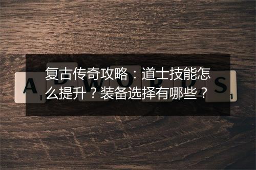 复古传奇攻略：道士技能怎么提升？装备选择有哪些？