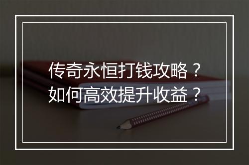 传奇永恒打钱攻略？如何高效提升收益？