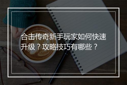 合击传奇新手玩家如何快速升级？攻略技巧有哪些？