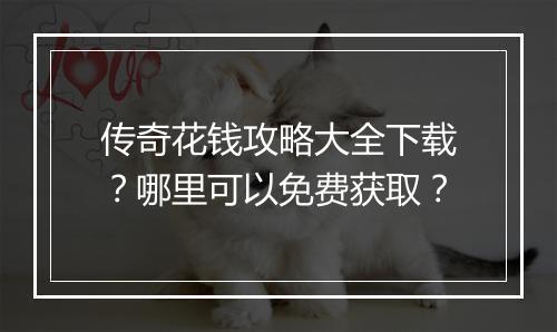 传奇花钱攻略大全下载？哪里可以免费获取？