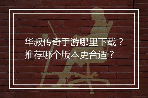 华叔传奇手游哪里下载？推荐哪个版本更合适？