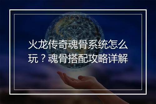 火龙传奇魂骨系统怎么玩？魂骨搭配攻略详解