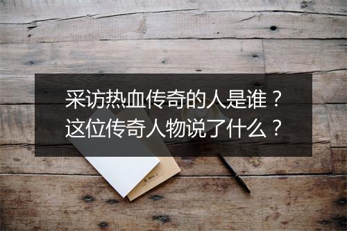 采访热血传奇的人是谁？这位传奇人物说了什么？