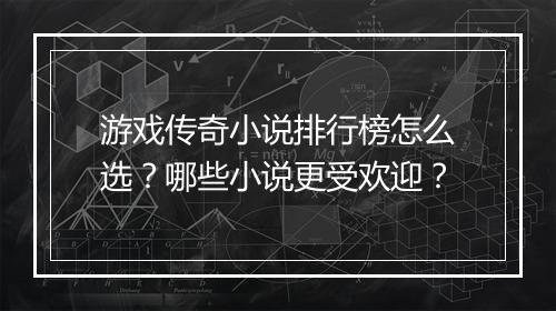 游戏传奇小说排行榜怎么选？哪些小说更受欢迎？