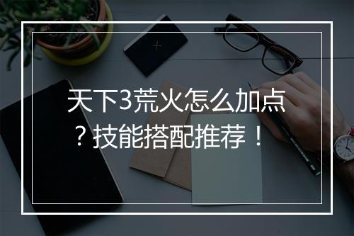 天下3荒火怎么加点？技能搭配推荐！