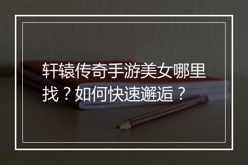 轩辕传奇手游美女哪里找？如何快速邂逅？