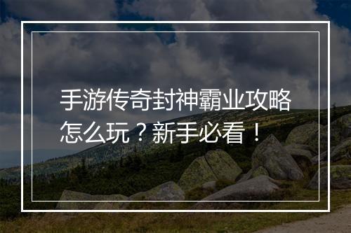 手游传奇封神霸业攻略怎么玩？新手必看！