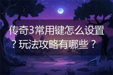 传奇3常用键怎么设置？玩法攻略有哪些？