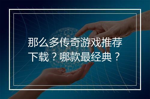 那么多传奇游戏推荐下载？哪款最经典？