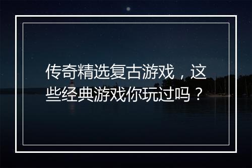 传奇精选复古游戏，这些经典游戏你玩过吗？