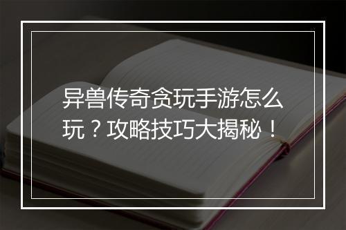 异兽传奇贪玩手游怎么玩？攻略技巧大揭秘！