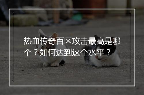 热血传奇百区攻击最高是哪个？如何达到这个水平？