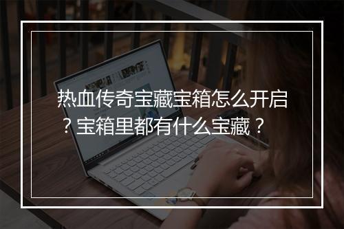 热血传奇宝藏宝箱怎么开启？宝箱里都有什么宝藏？